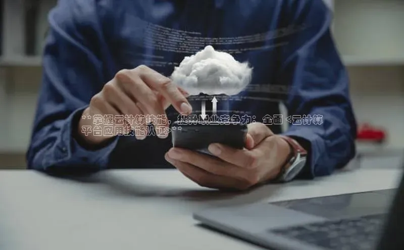 杏悦登陆赛富乐斯**掌握云计算技能，提升职业竞争力：全面 <云计算
平台应用技能认证>**