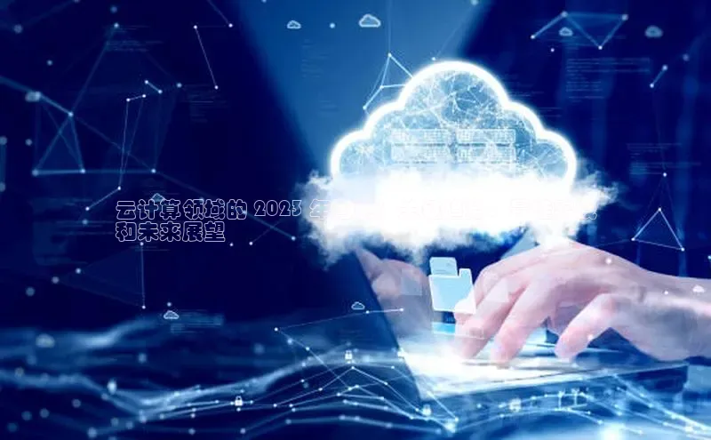 杏悦vip登录入口百度翻译App云计算领域的 2023 年回顾：关键趋势、最佳实践
和未来展望