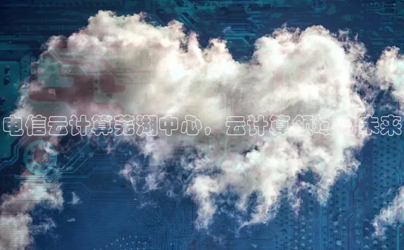 杏悦登陆百度手机输入法电信云计算芜湖中心，云计算领域的未来