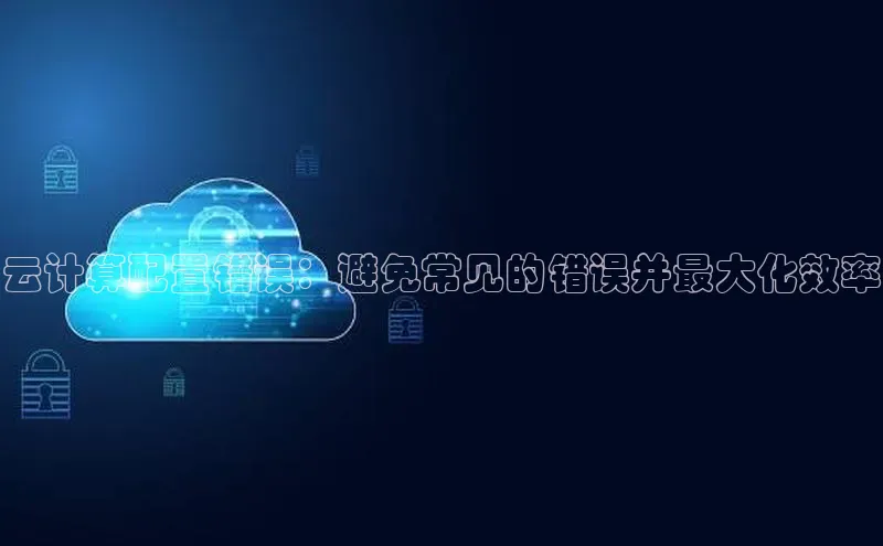 杏悦会员官网登录入口每日互动云计算配置错误：避免常见的错误并最大化效率