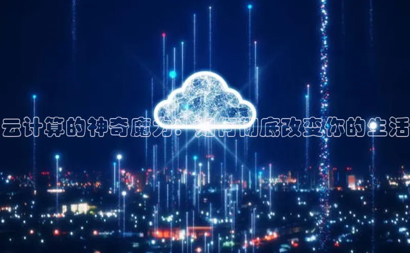 杏悦娱乐注册平台颐驰 06云计算的神奇魔力：如何彻底改变你的生活