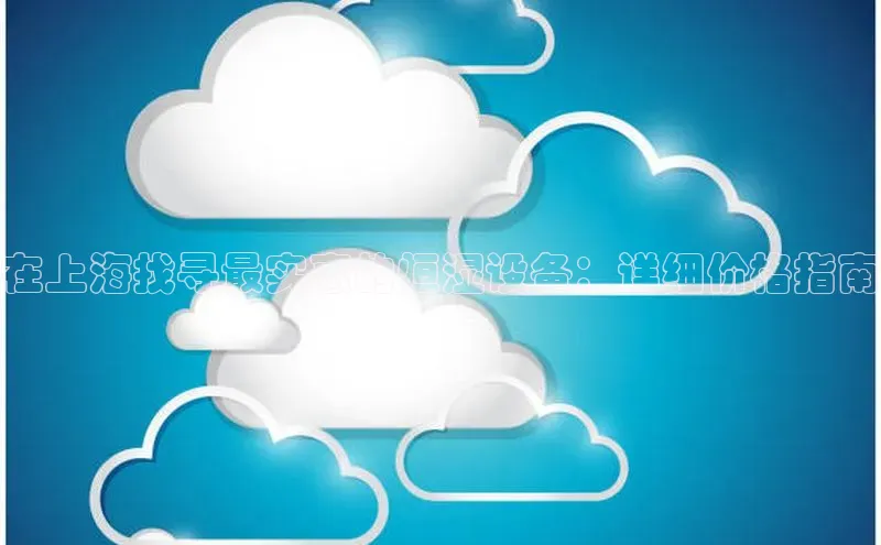 杏悦APP官方网站入口梯哥哥科技在上海找寻最实惠的恒湿设备：详细价格指南