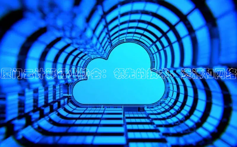 杏悦vip登录入口百度取证厦门云计算行业协会：领先的技术、资源和网络