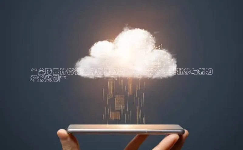 杏悦会员官网登录入口百度集团**全球云计算行业的销售趋势：地区分布、关键参与者和
增长预测**