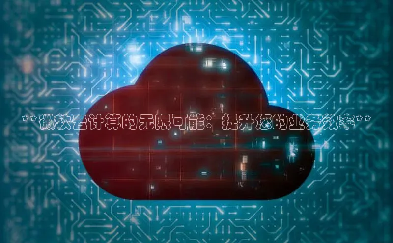 杏悦娱乐注册平台彩讯股份**微软云计算的无限可能：提升您的业务效率**