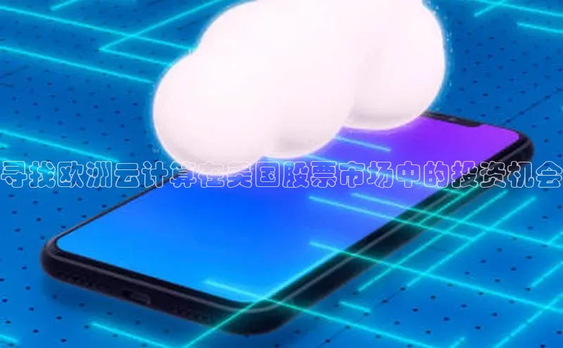 杏悦app下载官网最新版本更新内容天键股份寻找欧洲云计算在美国股票市场中的投资机会