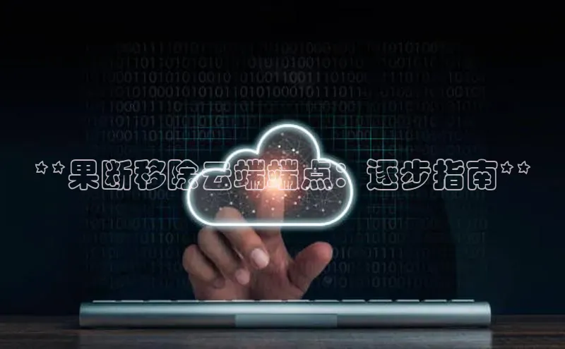 杏悦APP官网中文在线**果断移除云端端点：逐步指南**