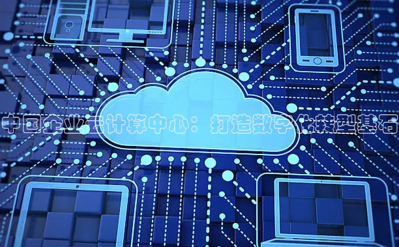 杏悦娱乐官网入口登录注册轻美电器中国企业云计算中心：打造数字化转型基石