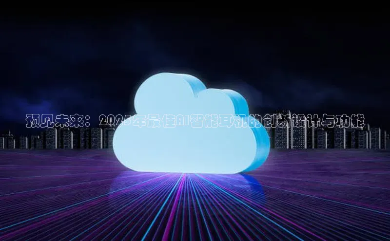 杏悦登录地址百度网盘企业版预见未来：2025年最佳AI智能耳机的创新设计与功能