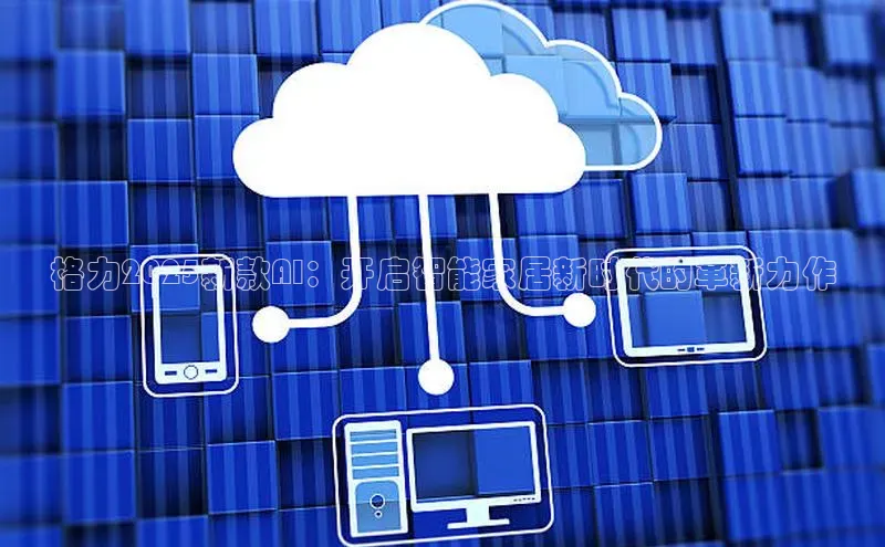 格力2025新款AI：开启智能家居新时代的革新力作