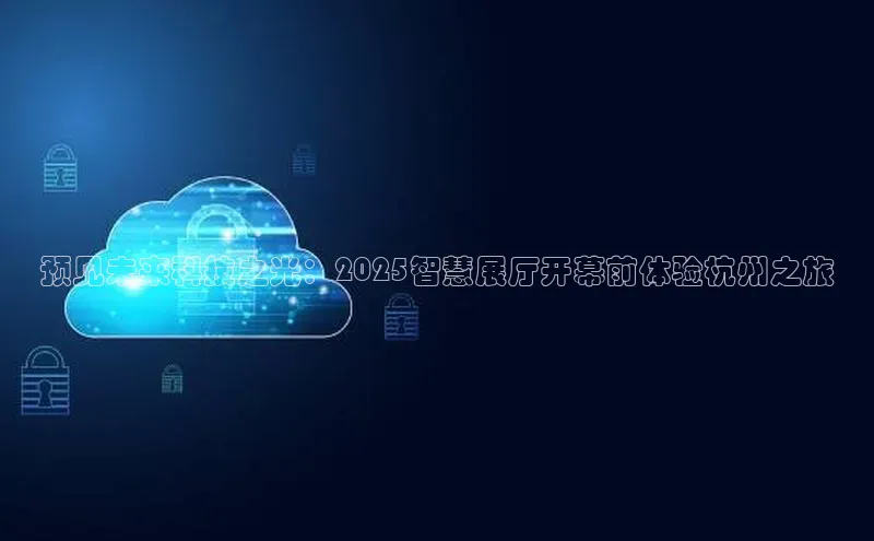预见未来科技之光：2025智慧展厅开幕前体验杭州之旅