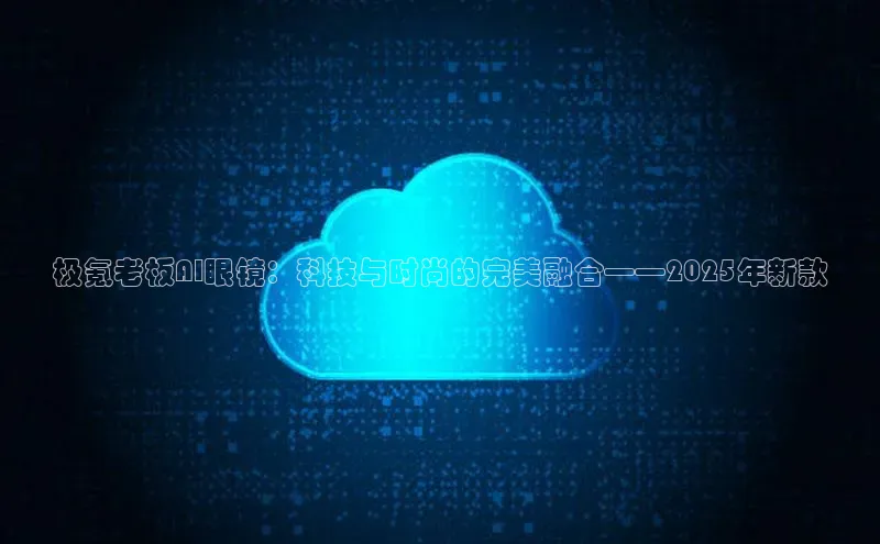 极氪老板AI眼镜：科技与时尚的完美融合——2025年新款