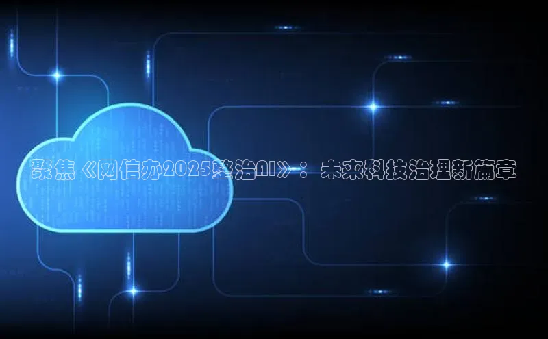 聚焦《网信办2025整治AI》：未来科技治理新篇章