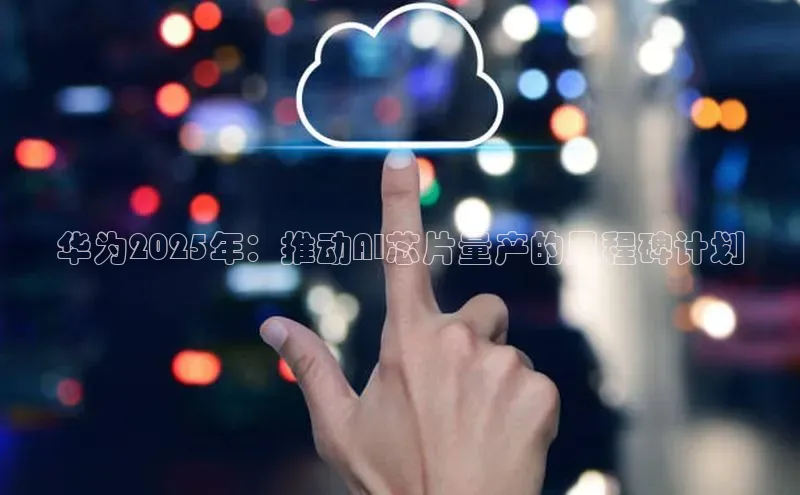 华为2025年：推动AI芯片量产的里程碑计划