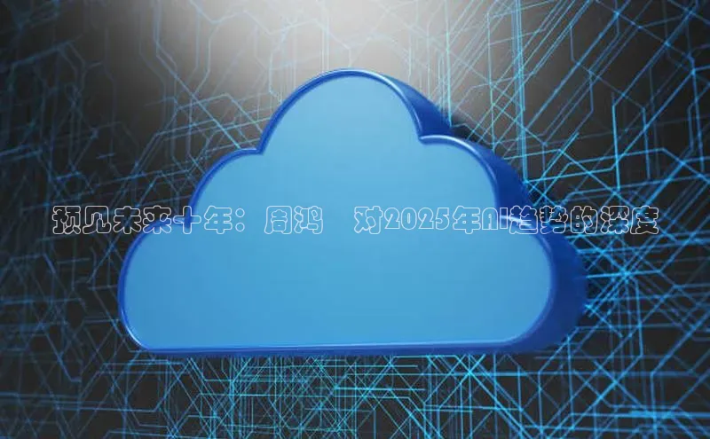 预见未来十年：周鸿祎对2025年AI趋势的深度