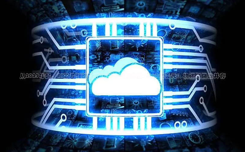 从2025年起，AI芯片驱动的市场预计将跃升至7,167亿美元：机遇与挑战并存