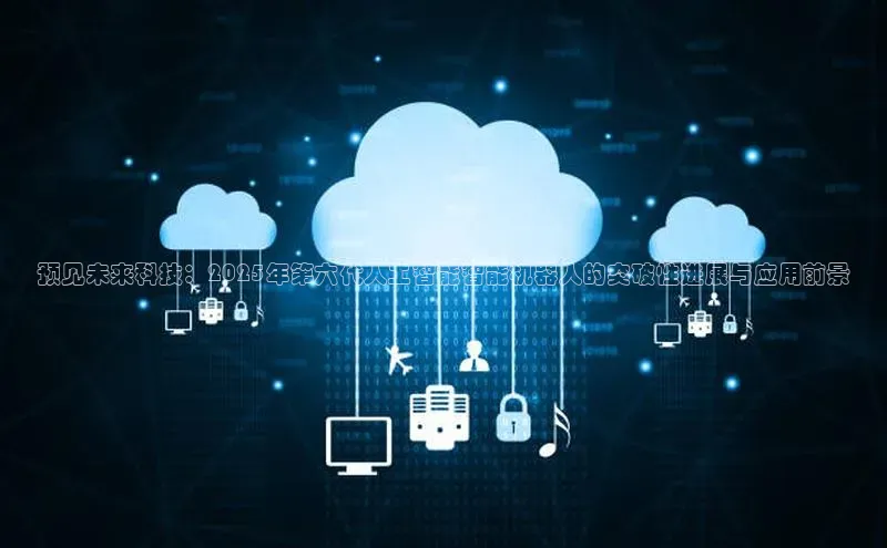 预见未来科技：2025年第六代人工智能智能机器人的突破性进展与应用前景