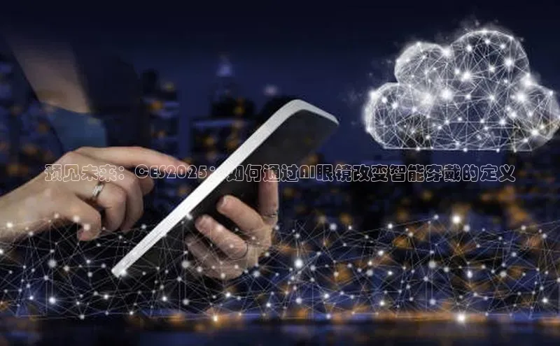 预见未来：CES2025：如何通过AI眼镜改变智能穿戴的定义